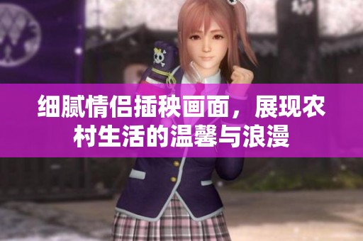细腻情侣插秧画面，展现农村生活的温馨与浪漫