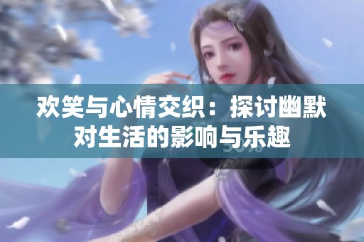 欢笑与心情交织：探讨幽默对生活的影响与乐趣