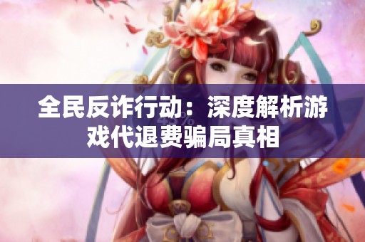 全民反诈行动：深度解析游戏代退费骗局真相