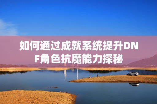 如何通过成就系统提升DNF角色抗魔能力探秘