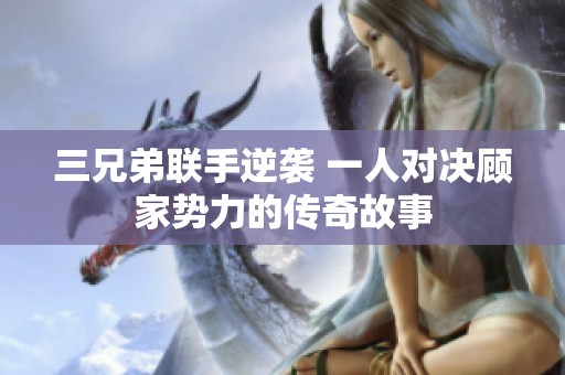 三兄弟联手逆袭 一人对决顾家势力的传奇故事