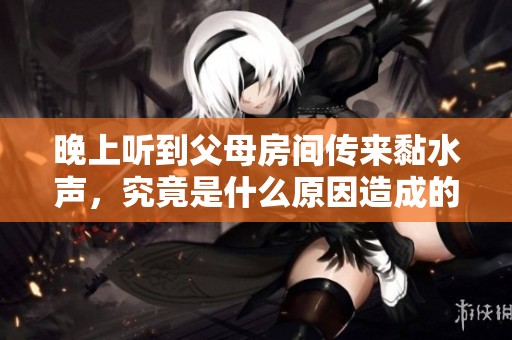 晚上听到父母房间传来黏水声，究竟是什么原因造成的呢