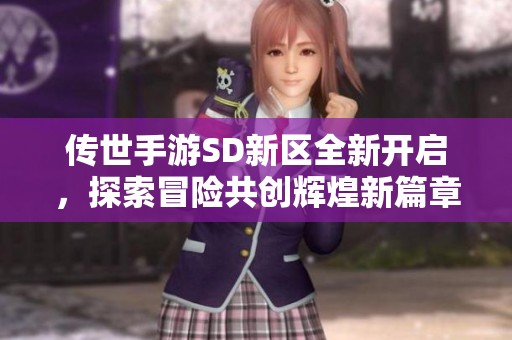 传世手游SD新区全新开启，探索冒险共创辉煌新篇章