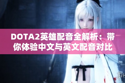 DOTA2英雄配音全解析：带你体验中文与英文配音对比乐趣