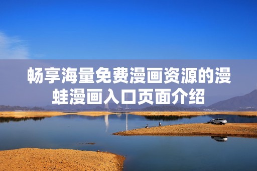 畅享海量免费漫画资源的漫蛙漫画入口页面介绍