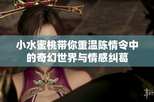 小水蜜桃带你重温陈情令中的奇幻世界与情感纠葛