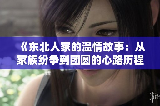 《东北人家的温情故事：从家族纷争到团圆的心路历程》