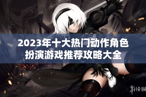 2023年十大热门动作角色扮演游戏推荐攻略大全