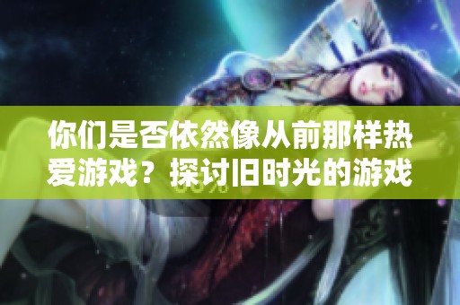 你们是否依然像从前那样热爱游戏？探讨旧时光的游戏情怀