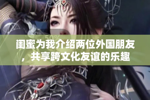 闺蜜为我介绍两位外国朋友，共享跨文化友谊的乐趣