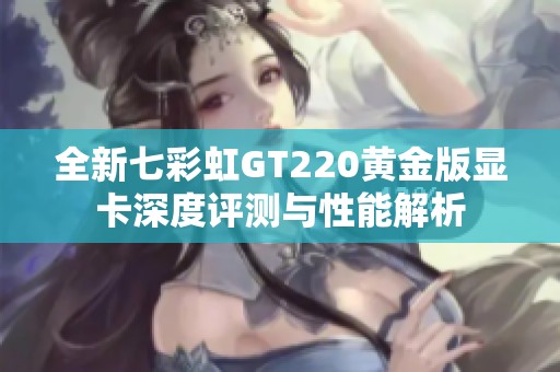 全新七彩虹GT220黄金版显卡深度评测与性能解析