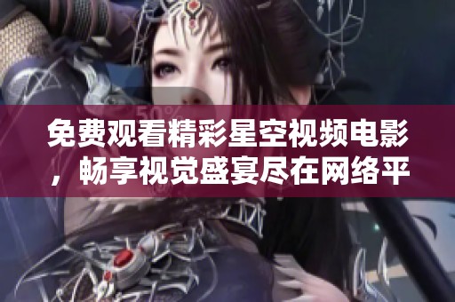免费观看精彩星空视频电影，畅享视觉盛宴尽在网络平台