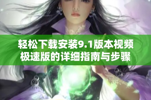 轻松下载安装9.1版本视频极速版的详细指南与步骤