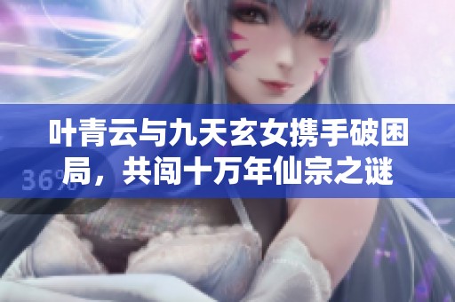 叶青云与九天玄女携手破困局，共闯十万年仙宗之谜