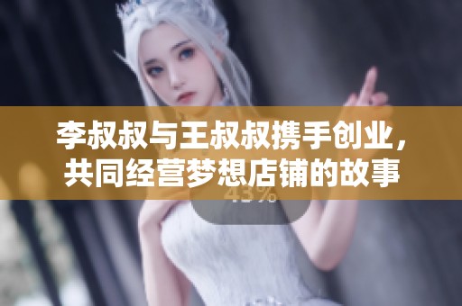 李叔叔与王叔叔携手创业，共同经营梦想店铺的故事