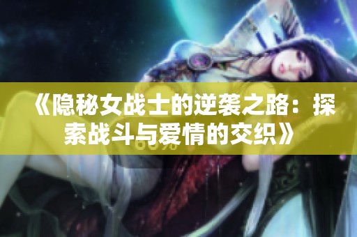 《隐秘女战士的逆袭之路：探索战斗与爱情的交织》