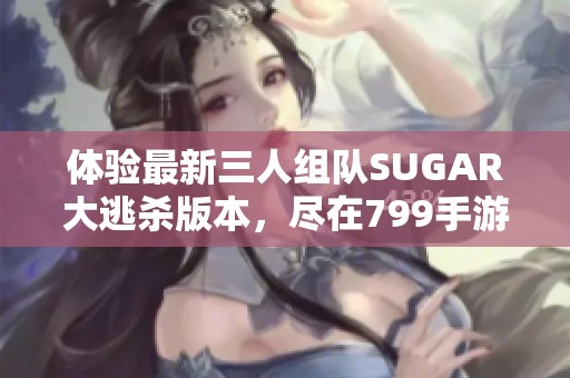 体验最新三人组队SUGAR大逃杀版本，尽在799手游网！