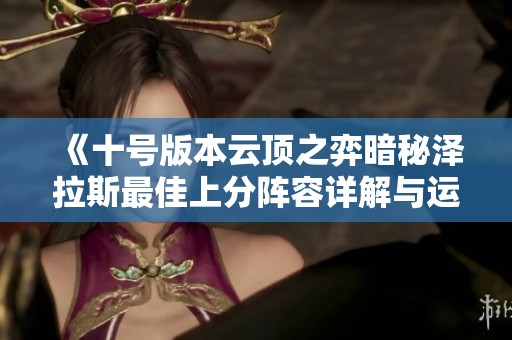 《十号版本云顶之弈暗秘泽拉斯最佳上分阵容详解与运营技巧》