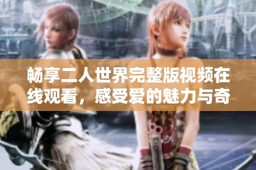 畅享二人世界完整版视频在线观看，感受爱的魅力与奇妙