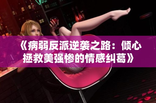 《病弱反派逆袭之路：倾心拯救美强惨的情感纠葛》