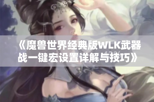 《魔兽世界经典版WLK武器战一键宏设置详解与技巧》