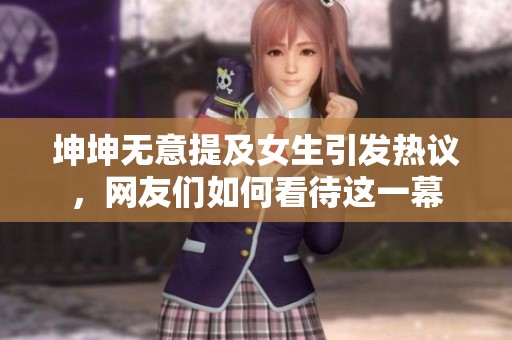 坤坤无意提及女生引发热议，网友们如何看待这一幕