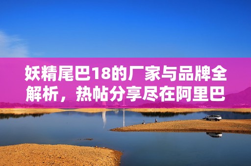 妖精尾巴18的厂家与品牌全解析，热帖分享尽在阿里巴巴