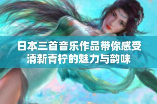 日本三首音乐作品带你感受清新青柠的魅力与韵味