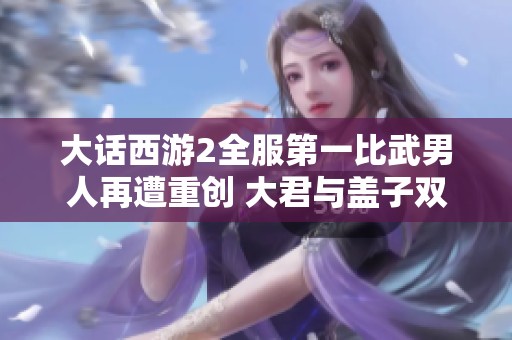 大话西游2全服第一比武男人再遭重创 大君与盖子双双被控制