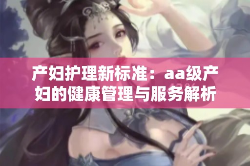 产妇护理新标准：aa级产妇的健康管理与服务解析