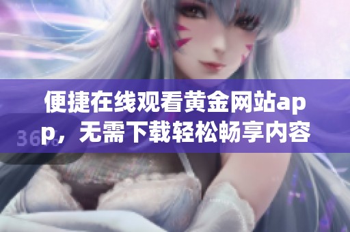 便捷在线观看黄金网站app，无需下载轻松畅享内容