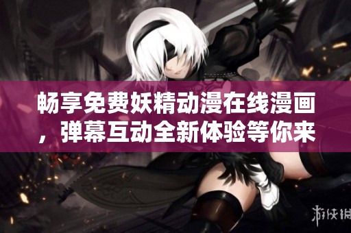 畅享免费妖精动漫在线漫画，弹幕互动全新体验等你来！