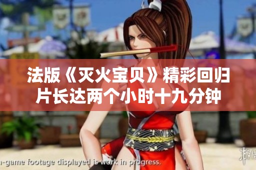 法版《灭火宝贝》精彩回归片长达两个小时十九分钟