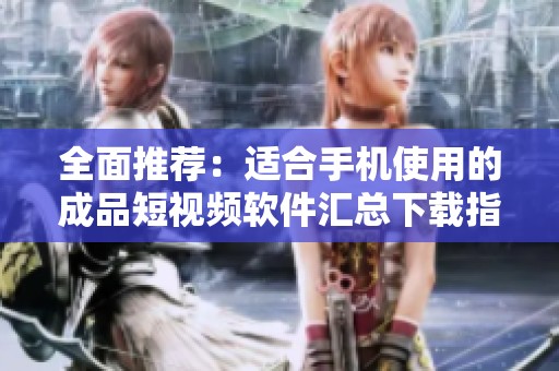 全面推荐：适合手机使用的成品短视频软件汇总下载指南