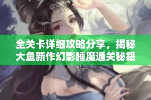 全关卡详细攻略分享，揭秘大鱼新作幻影睡魔通关秘籍