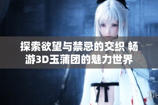 探索欲望与禁忌的交织 畅游3D玉蒲团的魅力世界
