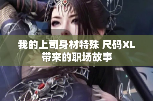 我的上司身材特殊 尺码XL带来的职场故事