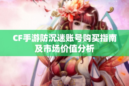 CF手游防沉迷账号购买指南及市场价值分析