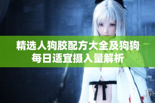精选人狗胶配方大全及狗狗每日适宜摄入量解析
