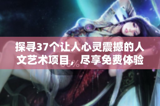 探寻37个让人心灵震撼的人文艺术项目，尽享免费体验之旅