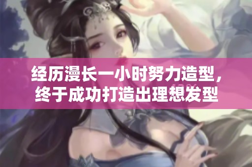 经历漫长一小时努力造型，终于成功打造出理想发型