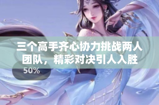 三个高手齐心协力挑战两人团队，精彩对决引人入胜