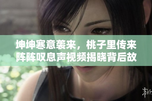 坤坤寒意袭来，桃子里传来阵阵叹息声视频揭晓背后故事