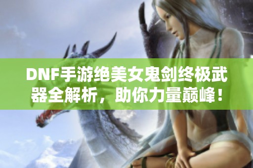 DNF手游绝美女鬼剑终极武器全解析，助你力量巅峰！