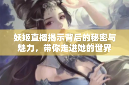 妖姬直播揭示背后的秘密与魅力，带你走进她的世界