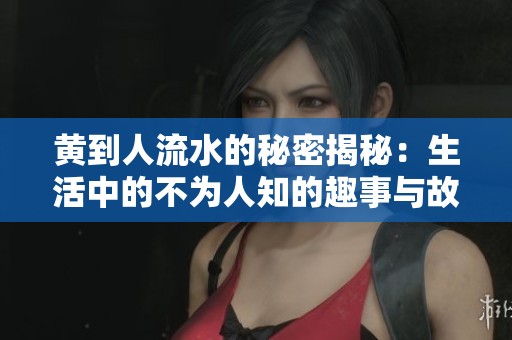 黄到人流水的秘密揭秘：生活中的不为人知的趣事与故事