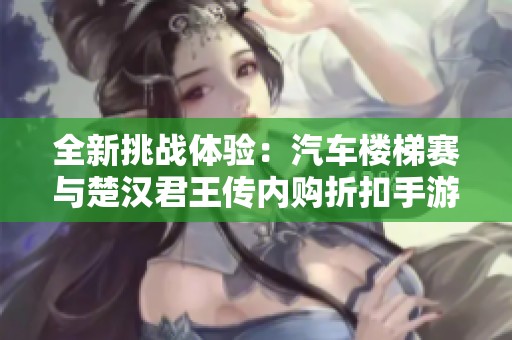 全新挑战体验：汽车楼梯赛与楚汉君王传内购折扣手游对比分析