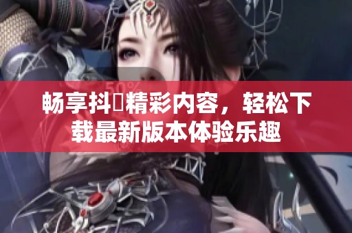 畅享抖抈精彩内容，轻松下载最新版本体验乐趣