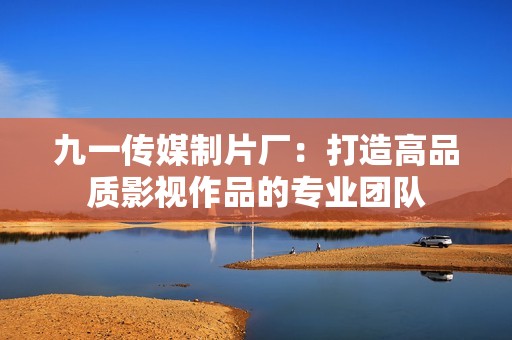 九一传媒制片厂：打造高品质影视作品的专业团队