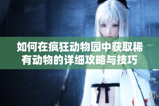 如何在疯狂动物园中获取稀有动物的详细攻略与技巧